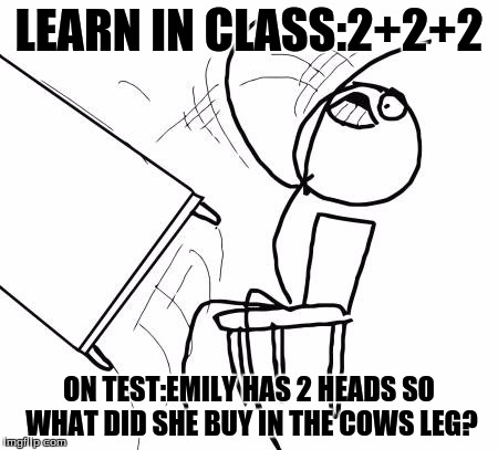 Table Flip Guy | LEARN IN CLASS:2+2+2; ON TEST:EMILY HAS 2 HEADS SO WHAT DID SHE BUY IN THE COWS LEG? | image tagged in memes,table flip guy | made w/ Imgflip meme maker