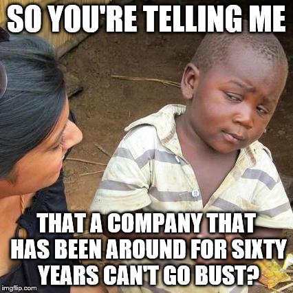 Third World Skeptical Kid Meme | SO YOU'RE TELLING ME THAT A COMPANY THAT HAS BEEN AROUND FOR SIXTY YEARS CAN'T GO BUST? | image tagged in memes,third world skeptical kid | made w/ Imgflip meme maker