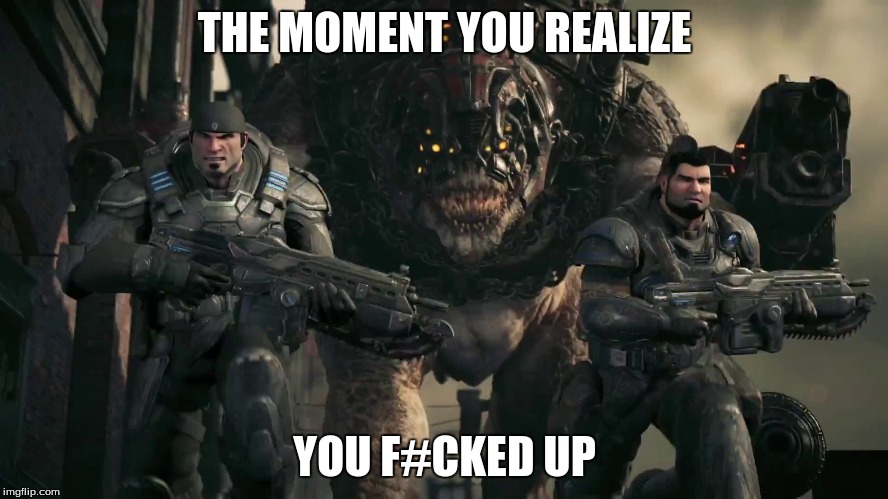 gears of war meme | THE MOMENT YOU REALIZE; YOU F#CKED UP | image tagged in gears of war,gears of war 4,gears of war 3,memes | made w/ Imgflip meme maker