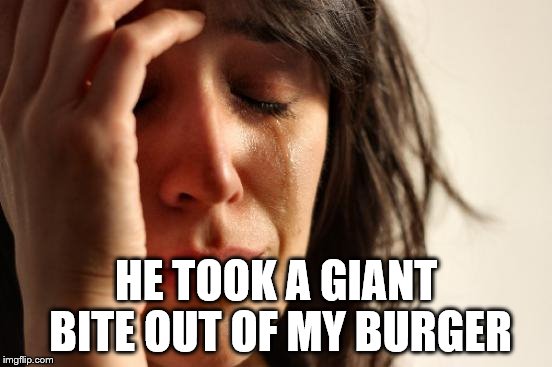 First World Problems Meme | HE TOOK A GIANT BITE OUT OF MY BURGER | image tagged in memes,first world problems | made w/ Imgflip meme maker