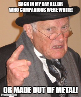 Back In My Day | BACK IN MY DAY ALL DR WHO COMPANIONS WERE WHITE! OR MADE OUT OF METAL! | image tagged in memes,back in my day | made w/ Imgflip meme maker