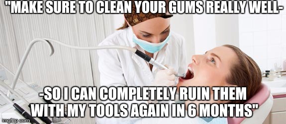 Scumbag Dentist | "MAKE SURE TO CLEAN YOUR GUMS REALLY WELL-; -SO I CAN COMPLETELY RUIN THEM WITH MY TOOLS AGAIN IN 6 MONTHS" | image tagged in memes | made w/ Imgflip meme maker