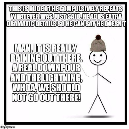 THIS IS DUDE.01
HE COMPULSIVELY REPEATS WHATEVER WAS JUST SAID. HE ADDS EXTRA DRAMATIC DETAILS SO HE CAN SAY HE DOESN'T MAN, IT IS REALLY RA | made w/ Imgflip meme maker