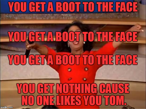 Oprah You Get A | YOU GET A BOOT TO THE FACE; YOU GET A BOOT TO THE FACE; YOU GET A BOOT TO THE FACE; YOU GET NOTHING CAUSE NO ONE LIKES YOU TOM. | image tagged in memes,oprah you get a | made w/ Imgflip meme maker