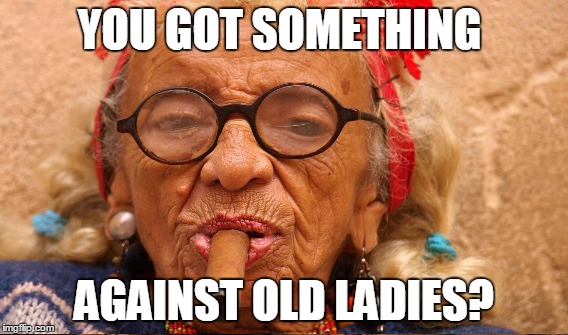 YOU GOT SOMETHING AGAINST OLD LADIES? | made w/ Imgflip meme maker