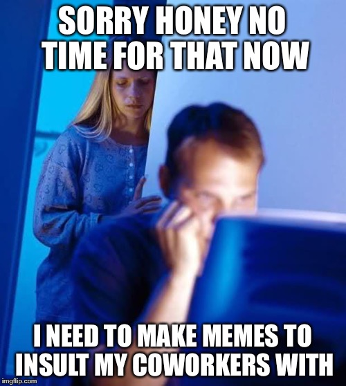 When you just don't have time | SORRY HONEY NO TIME FOR THAT NOW; I NEED TO MAKE MEMES TO INSULT MY COWORKERS WITH | image tagged in internet husband,coworkers | made w/ Imgflip meme maker