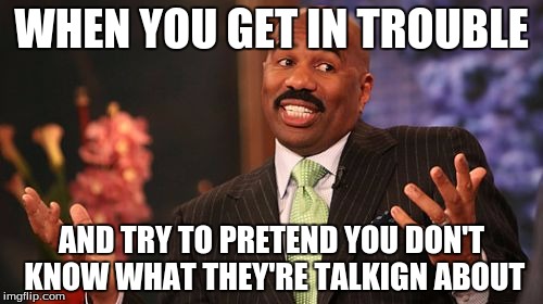 Steve Harvey Meme | WHEN YOU GET IN TROUBLE; AND TRY TO PRETEND YOU DON'T KNOW WHAT THEY'RE TALKIGN ABOUT | image tagged in memes,steve harvey | made w/ Imgflip meme maker