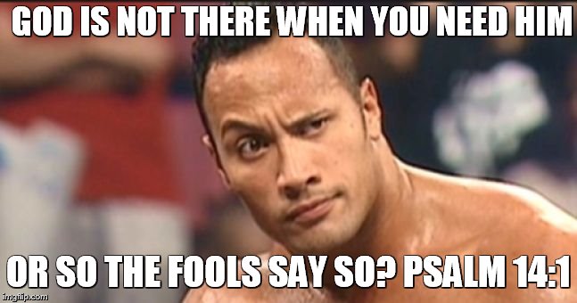 The Rock Eyebrow | GOD IS NOT THERE WHEN YOU NEED HIM; OR SO THE FOOLS SAY SO? PSALM 14:1 | image tagged in the rock eyebrow | made w/ Imgflip meme maker