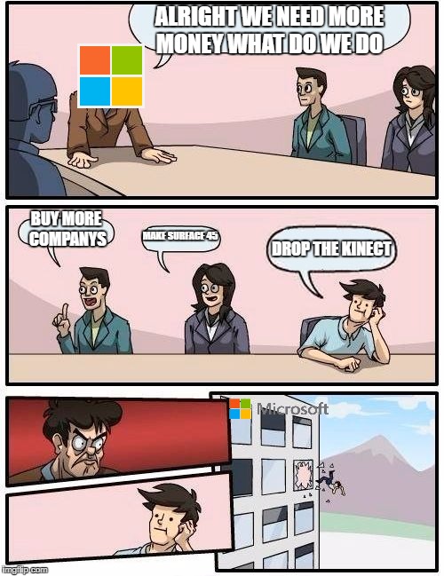 Boardroom Meeting Suggestion Meme | ALRIGHT WE NEED MORE MONEY WHAT DO WE DO; BUY MORE COMPANYS; MAKE SURFACE 45; DROP THE KINECT | image tagged in memes,boardroom meeting suggestion | made w/ Imgflip meme maker