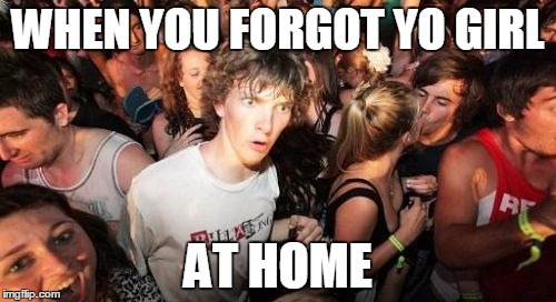 Sudden Clarity Clarence Meme | WHEN YOU FORGOT YO GIRL; AT HOME | image tagged in memes,sudden clarity clarence | made w/ Imgflip meme maker