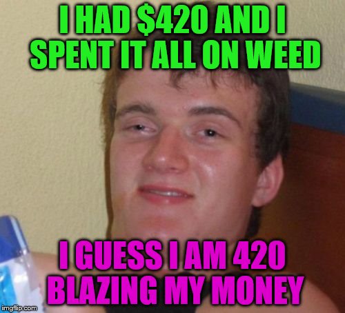 #420 blaze my damn weed | I HAD $420 AND I SPENT IT ALL ON WEED; I GUESS I AM 420 BLAZING MY MONEY | image tagged in memes,10 guy | made w/ Imgflip meme maker
