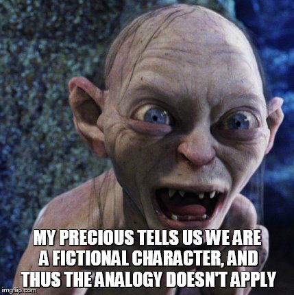 MY PRECIOUS TELLS US WE ARE A FICTIONAL CHARACTER, AND THUS THE ANALOGY DOESN'T APPLY | made w/ Imgflip meme maker