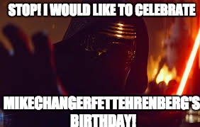 It's my Birthday today! i am now 19. i would also like to thank everyone for helping me get to 50k points! | STOP! I WOULD LIKE TO CELEBRATE; MIKECHANGERFETTEHRENBERG'S BIRTHDAY! | image tagged in kylo ren stop | made w/ Imgflip meme maker