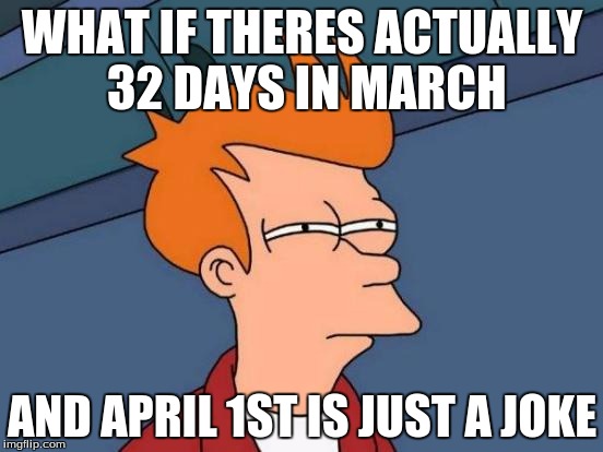 Futurama Fry Meme | WHAT IF THERES ACTUALLY 32 DAYS IN MARCH; AND APRIL 1ST IS JUST A JOKE | image tagged in memes,futurama fry | made w/ Imgflip meme maker