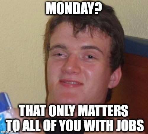 10 Guy Meme | MONDAY? THAT ONLY MATTERS TO ALL OF YOU WITH JOBS | image tagged in memes,10 guy | made w/ Imgflip meme maker