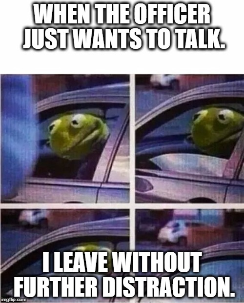 Don't let others stop you from getting things done. | WHEN THE OFFICER JUST WANTS TO TALK. I LEAVE WITHOUT FURTHER DISTRACTION. | image tagged in kermit the frog | made w/ Imgflip meme maker