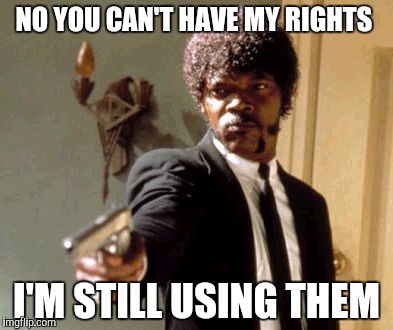 Say That Again I Dare You | NO YOU CAN'T HAVE MY RIGHTS; I'M STILL USING THEM | image tagged in memes,say that again i dare you | made w/ Imgflip meme maker