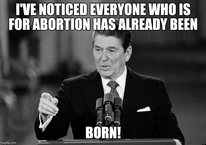 Ronald Reagan | I'VE NOTICED EVERYONE WHO IS FOR ABORTION HAS ALREADY BEEN; BORN! | image tagged in ronald reagan | made w/ Imgflip meme maker