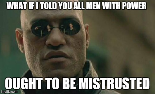 Matrix Morpheus | WHAT IF I TOLD YOU ALL MEN WITH POWER; OUGHT TO BE MISTRUSTED | image tagged in memes,matrix morpheus | made w/ Imgflip meme maker