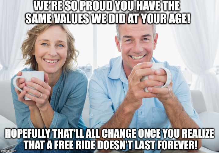 nparents | WE'RE SO PROUD YOU HAVE THE SAME VALUES WE DID AT YOUR AGE! HOPEFULLY THAT'LL ALL CHANGE ONCE YOU REALIZE THAT A FREE RIDE DOESN'T LAST FOREVER! | image tagged in nparents | made w/ Imgflip meme maker
