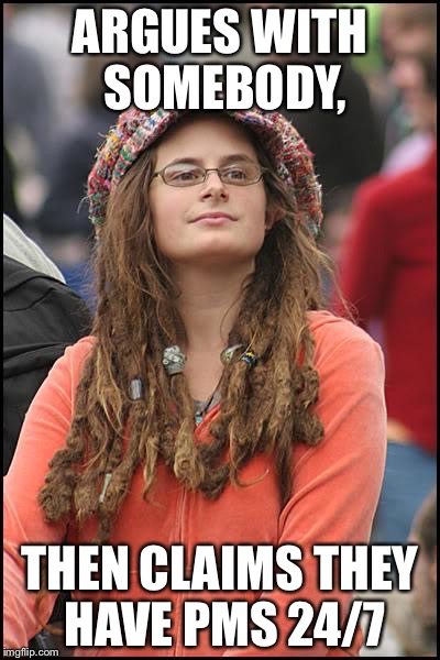College Liberal Meme | ARGUES WITH SOMEBODY, THEN CLAIMS THEY HAVE PMS 24/7 | image tagged in memes,college liberal | made w/ Imgflip meme maker