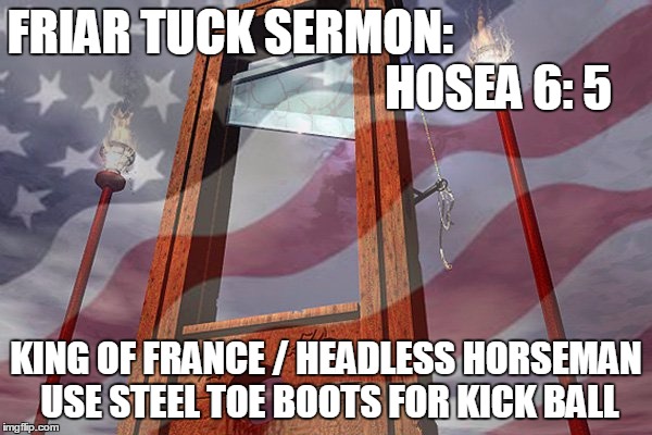 FRIAR TUCK SERMON:                                                        HOSEA 6: 5; KING OF FRANCE / HEADLESS HORSEMAN USE STEEL TOE BOOTS FOR KICK BALL | image tagged in e4 mafia we put the fun in funeral | made w/ Imgflip meme maker