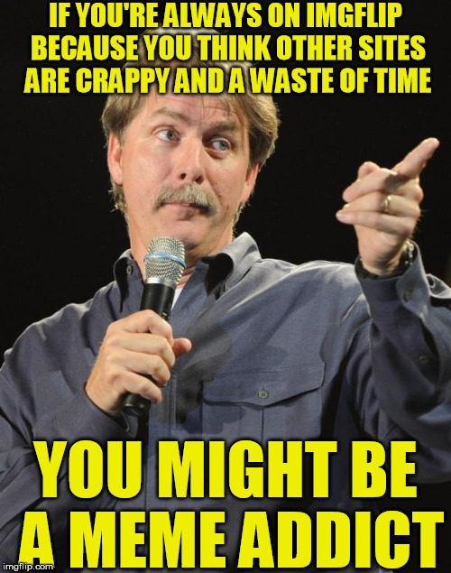 Seriously, the other websites suck. | IF YOU'RE ALWAYS ON IMGFLIP BECAUSE YOU THINK OTHER SITES ARE CRAPPY AND A WASTE OF TIME; YOU MIGHT BE A MEME ADDICT | image tagged in jeff foxworthy,meme addict,imgflip unite | made w/ Imgflip meme maker