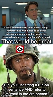 If people would realize that ChumpChange never memes with malice or personal attacks and you should feel free to fire back with whatever you | made w/ Imgflip meme maker