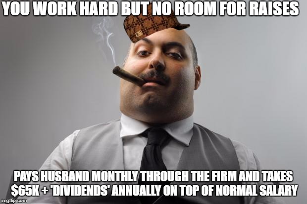 Scumbag Boss | YOU WORK HARD BUT NO ROOM FOR RAISES; PAYS HUSBAND MONTHLY THROUGH THE FIRM AND TAKES $65K + 'DIVIDENDS' ANNUALLY ON TOP OF NORMAL SALARY | image tagged in memes,scumbag boss,scumbag,AdviceAnimals | made w/ Imgflip meme maker