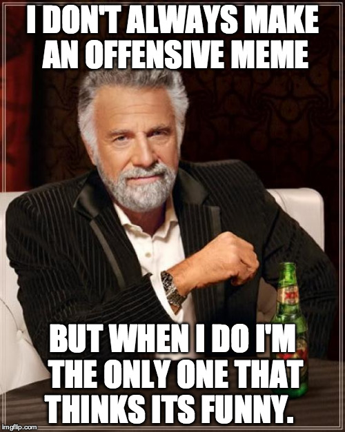 The Most Interesting Man In The World Meme | I DON'T ALWAYS MAKE AN OFFENSIVE MEME; BUT WHEN I DO I'M THE ONLY ONE THAT THINKS ITS FUNNY. | image tagged in memes,the most interesting man in the world | made w/ Imgflip meme maker