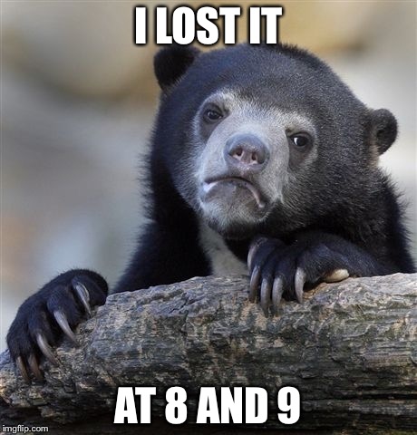 Confession Bear Meme | I LOST IT AT 8 AND 9 | image tagged in memes,confession bear | made w/ Imgflip meme maker