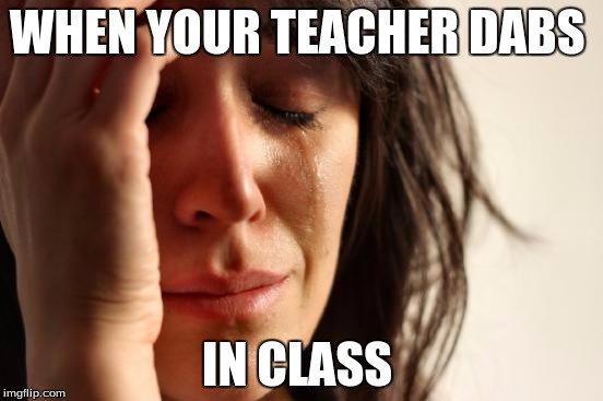 First World Problems | WHEN YOUR TEACHER DABS; IN CLASS | image tagged in memes,first world problems | made w/ Imgflip meme maker