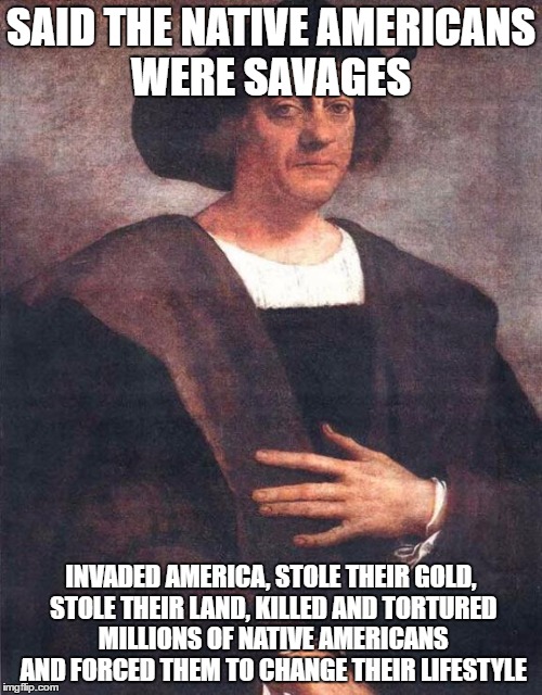 Christopher Columbus | SAID THE NATIVE AMERICANS WERE SAVAGES; INVADED AMERICA, STOLE THEIR GOLD, STOLE THEIR LAND, KILLED AND TORTURED MILLIONS OF NATIVE AMERICANS AND FORCED THEM TO CHANGE THEIR LIFESTYLE | image tagged in christopher columbus | made w/ Imgflip meme maker