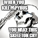 poor papyrus | WHEN YOU KILL PAPYRUS; YOU MAKE THIS SKELETON CRY | image tagged in undertale | made w/ Imgflip meme maker