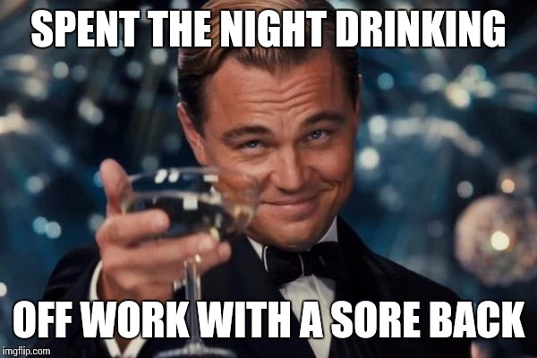 Leonardo Dicaprio Cheers Meme | SPENT THE NIGHT DRINKING; OFF WORK WITH A SORE BACK | image tagged in memes,leonardo dicaprio cheers | made w/ Imgflip meme maker