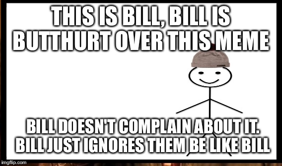 THIS IS BILL, BILL IS BUTTHURT OVER THIS MEME BILL DOESN'T COMPLAIN ABOUT IT. BILL JUST IGNORES THEM BE LIKE BILL | made w/ Imgflip meme maker