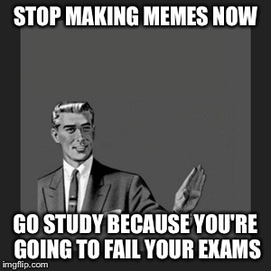 Kill Yourself Guy | STOP MAKING MEMES NOW; GO STUDY BECAUSE YOU'RE GOING TO FAIL YOUR EXAMS | image tagged in memes,kill yourself guy | made w/ Imgflip meme maker