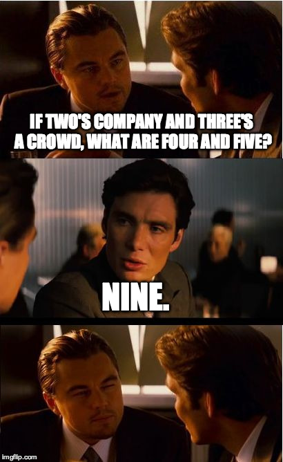 Inception | IF TWO'S COMPANY AND THREE'S A CROWD, WHAT ARE FOUR AND FIVE? NINE. | image tagged in memes,inception | made w/ Imgflip meme maker