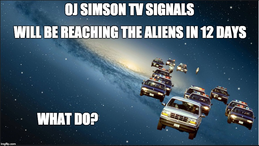 Simpson in Space | WILL BE REACHING THE ALIENS IN 12 DAYS; OJ SIMSON TV SIGNALS; WHAT DO? | image tagged in simpsons,ancient aliens,road rage,politics,white privilege | made w/ Imgflip meme maker