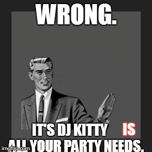 Kill Yourself Guy Meme | WRONG. IT'S DJ KITTY     ALL YOUR PARTY NEEDS. IS | image tagged in memes,kill yourself guy | made w/ Imgflip meme maker