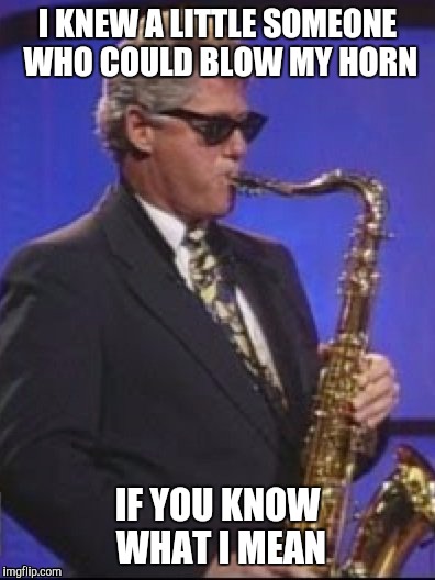 Bill Clinton's Horn | I KNEW A LITTLE SOMEONE WHO COULD BLOW MY HORN; IF YOU KNOW WHAT I MEAN | image tagged in bill clinton,saxophone,memes,funny,monica lewinsky | made w/ Imgflip meme maker