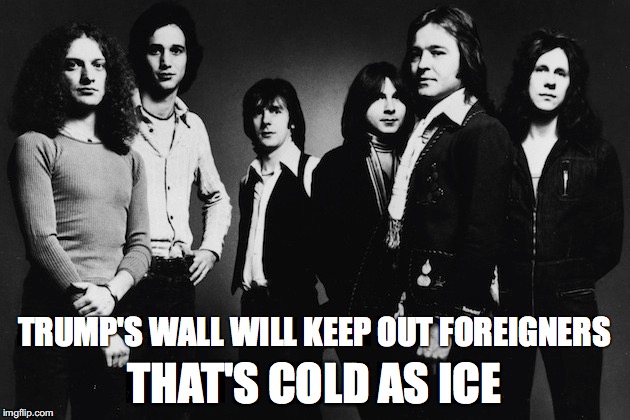 THAT'S COLD AS ICE; TRUMP'S WALL WILL KEEP OUT FOREIGNERS | image tagged in 80s,trump,foreigner | made w/ Imgflip meme maker