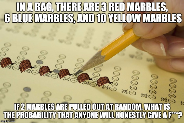 MCQ exam test multiple choice | IN A BAG, THERE ARE 3 RED MARBLES, 6 BLUE MARBLES, AND 10 YELLOW MARBLES; IF 2 MARBLES ARE PULLED OUT AT RANDOM, WHAT IS THE PROBABILITY THAT ANYONE WILL HONESTLY GIVE A F***? | image tagged in mcq exam test multiple choice,scumbag | made w/ Imgflip meme maker