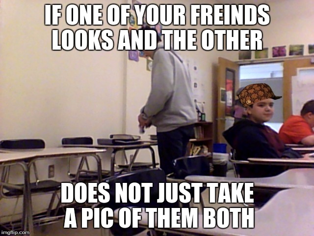 IF ONE OF YOUR FREINDS LOOKS AND THE OTHER; DOES NOT JUST TAKE A PIC OF THEM BOTH | image tagged in freinds,scumbag | made w/ Imgflip meme maker