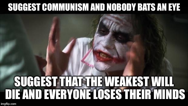 And everybody loses their minds | SUGGEST COMMUNISM AND NOBODY BATS AN EYE; SUGGEST THAT THE WEAKEST WILL DIE AND EVERYONE LOSES THEIR MINDS | image tagged in memes,and everybody loses their minds | made w/ Imgflip meme maker