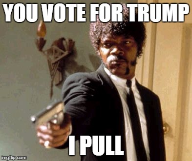 Say That Again I Dare You | YOU VOTE FOR TRUMP; I PULL | image tagged in memes,say that again i dare you | made w/ Imgflip meme maker