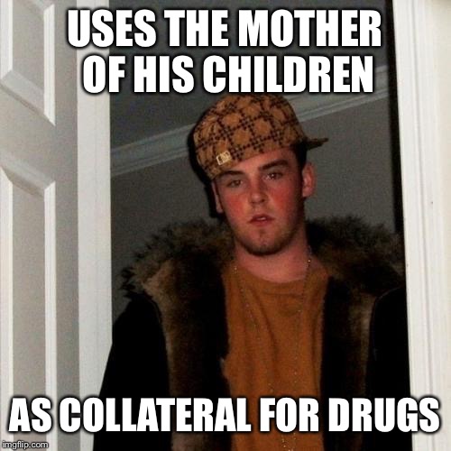 Scumbag Steve | USES THE MOTHER OF HIS CHILDREN; AS COLLATERAL FOR DRUGS | image tagged in memes,scumbag steve,AdviceAnimals | made w/ Imgflip meme maker
