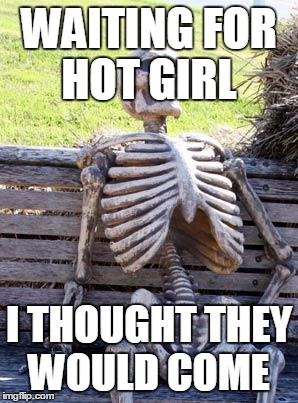 Waiting Skeleton | WAITING FOR HOT GIRL; I THOUGHT THEY WOULD COME | image tagged in memes,waiting skeleton | made w/ Imgflip meme maker