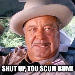 Shut Up, You Scum Bum! | SHUT UP, YOU SCUM BUM! | image tagged in buford t justice,memes,smokey and the bandit,jackie gleason,funny | made w/ Imgflip meme maker