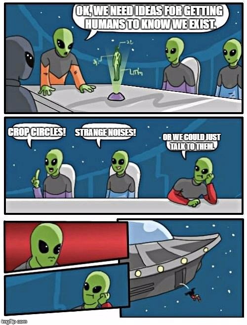 Alien Meeting Suggestion Meme | OK, WE NEED IDEAS FOR GETTING HUMANS TO KNOW WE EXIST. CROP CIRCLES! STRANGE NOISES! OR WE COULD JUST TALK TO THEM. | image tagged in memes,alien meeting suggestion | made w/ Imgflip meme maker